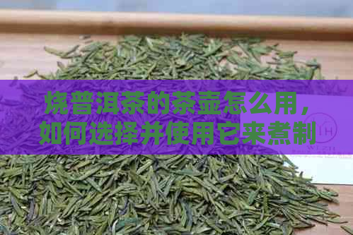 烧普洱茶的茶壶怎么用，如何选择并使用它来煮制普洱茶？