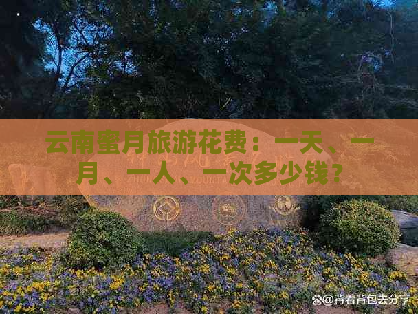 云南蜜月旅游花费：一天、一月、一人、一次多少钱？