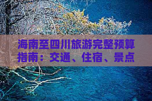 海南至四川旅游完整预算指南：交通、住宿、景点门票及餐饮费用解析