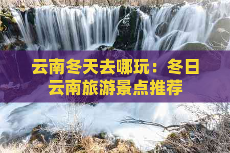 云南冬天去哪玩：冬日云南旅游景点推荐