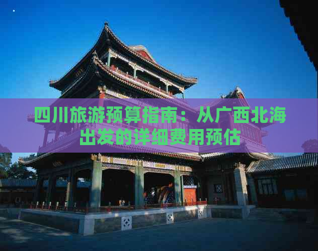 四川旅游预算指南：从广西北海出发的详细费用预估