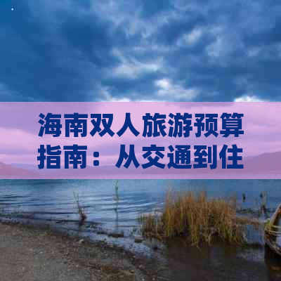 海南双人旅游预算指南：从交通到住宿、餐饮及活动全费用解析