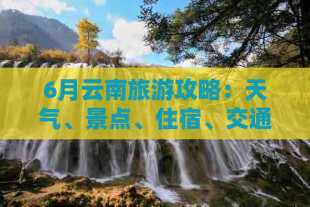 6月云南旅游攻略：天气、景点、住宿、交通全方位解析，让你畅游无忧！