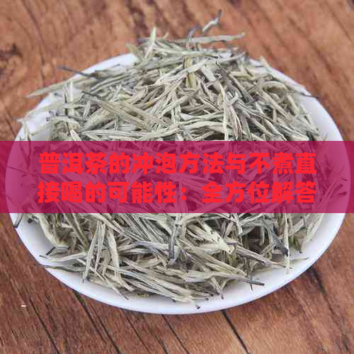 普洱茶的冲泡方法与不煮直接喝的可能性：全方位解答您的疑问