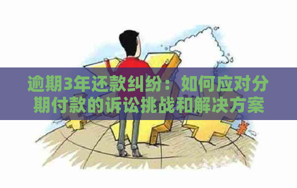 逾期3年还款纠纷：如何应对分期付款的诉讼挑战和解决方案