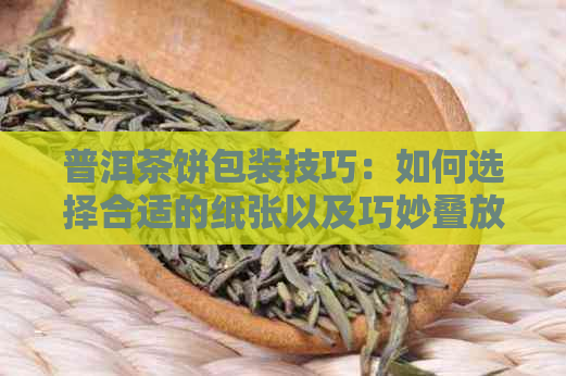 普洱茶饼包装技巧：如何选择合适的纸张以及巧妙叠放方法