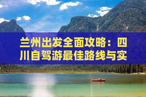 兰州出发全面攻略：四川自驾游更佳路线与实用指南