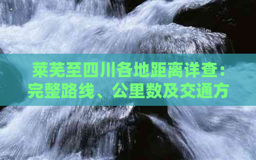 莱芜至四川各地距离详查：完整路线、公里数及交通方式解析