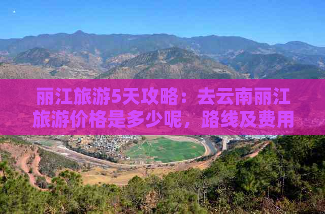 丽江旅游5天攻略：去云南丽江旅游价格是多少呢，路线及费用全解析