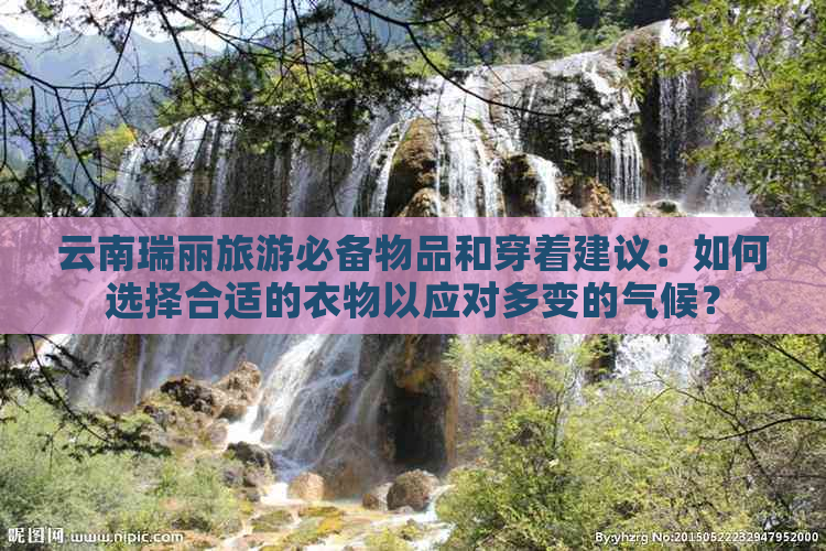 云南瑞丽旅游必备物品和穿着建议：如何选择合适的衣物以应对多变的气候？