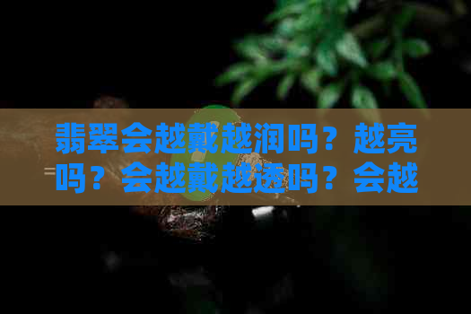 翡翠会越戴越润吗？越亮吗？会越戴越透吗？会越戴越透亮吗？