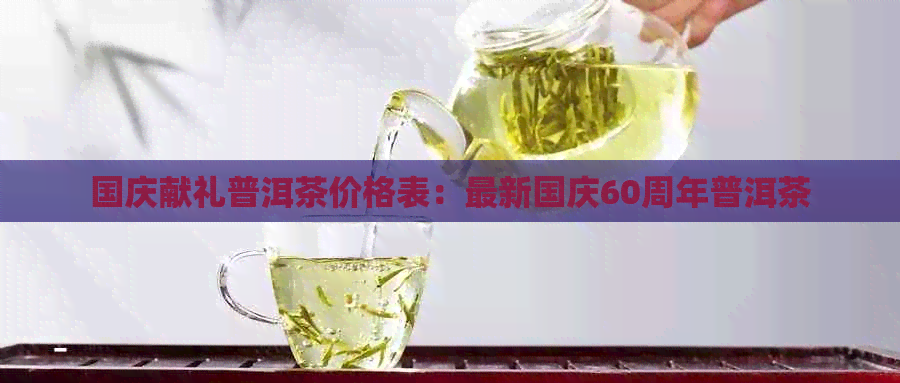 国庆献礼普洱茶价格表：最新国庆60周年普洱茶