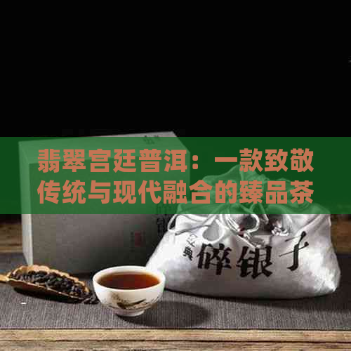 翡翠宫廷普洱：一款致敬传统与现代融合的臻品茶叶