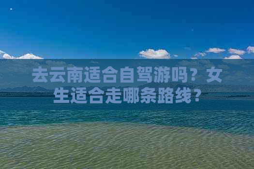 去云南适合自驾游吗？女生适合走哪条路线？