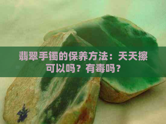 翡翠手镯的保养方法：天天擦可以吗？有吗？