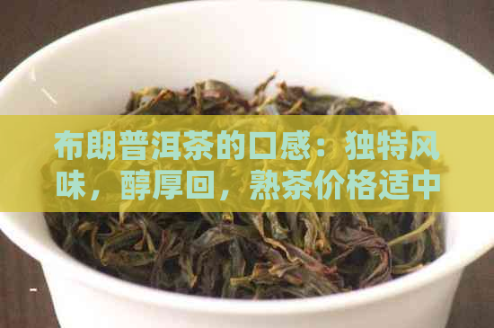 布朗普洱茶的口感：独特风味，醇厚回，熟茶价格适中