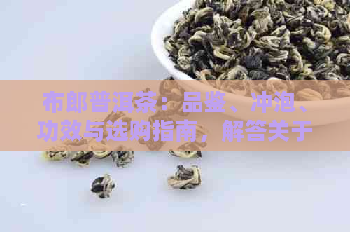 布郎普洱茶：品鉴、冲泡、功效与选购指南，解答关于普洱茶的所有疑问