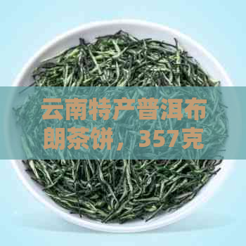 云南特产普洱布朗茶饼，357克，纯正原生态，珍品收藏，现价优中