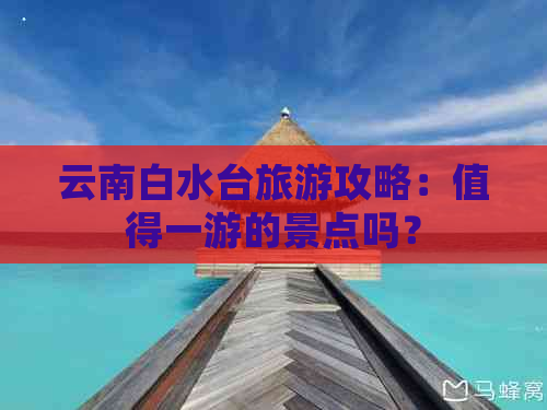 云南白水台旅游攻略：值得一游的景点吗？