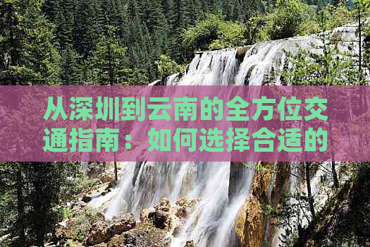 从深圳到云南的全方位交通指南：如何选择合适的交通方式、路线及时间