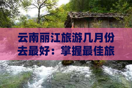 云南丽江旅游几月份去更好：掌握更佳旅行季节，尽享美景和宜人气候