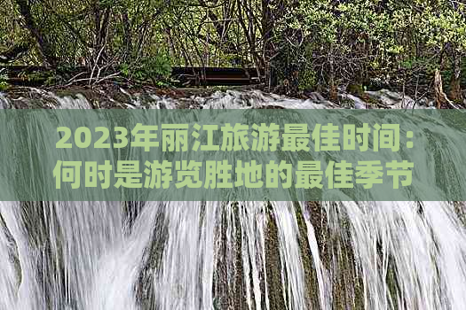 2023年丽江旅游更佳时间：何时是游览胜地的更佳季节？