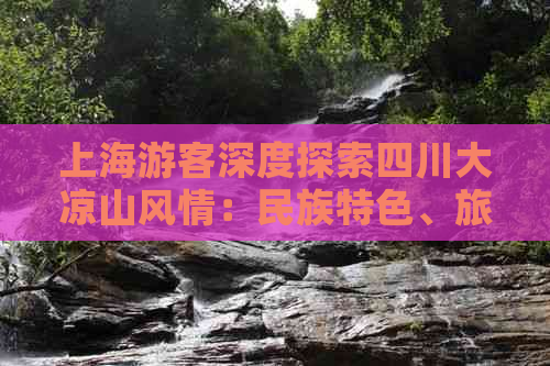 上海游客深度探索四川大凉山风情：民族特色、旅游攻略与当地体验全攻略