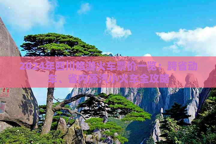 2024年四川旅游火车票价一览：跨省动车、省内蒸汽小火车全攻略