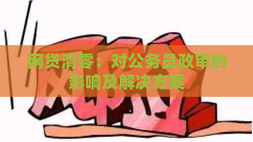 网贷清零：对公务员政审的影响及解决方案