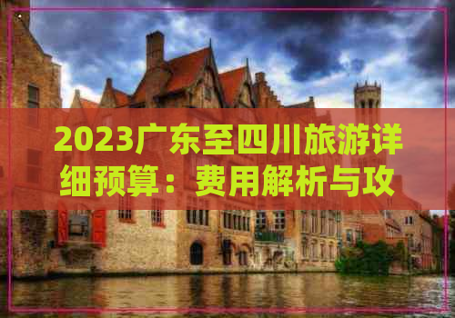 2023广东至四川旅游详细预算：费用解析与攻略