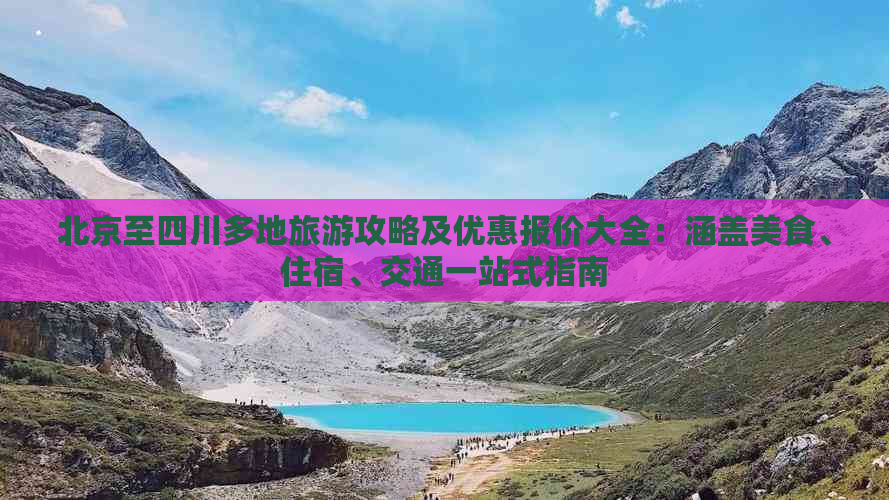 北京至四川多地旅游攻略及优惠报价大全：涵盖美食、住宿、交通一站式指南