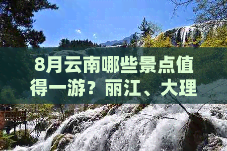 8月云南哪些景点值得一游？丽江、大理、昆明等地旅游推荐