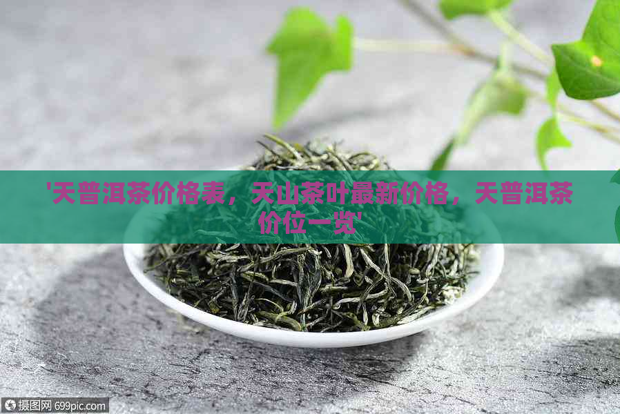 '天普洱茶价格表，天山茶叶最新价格，天普洱茶价位一览'