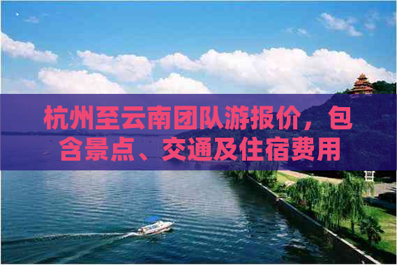 杭州至云南团队游报价，包含景点、交通及住宿费用