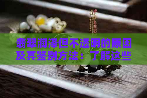 翡翠润泽但不透明的原因及其鉴别方法：了解这些，选购不再迷茫