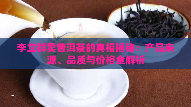 李立群卖普洱茶的真相揭秘：产品来源、品质与价格全解析