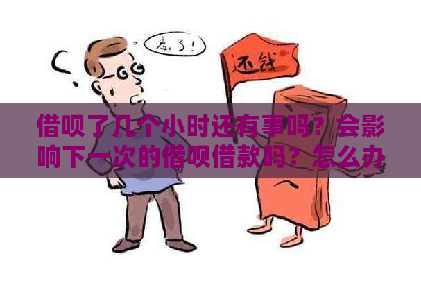 借呗了几个小时还有事吗？会影响下一次的借呗借款吗？怎么办？