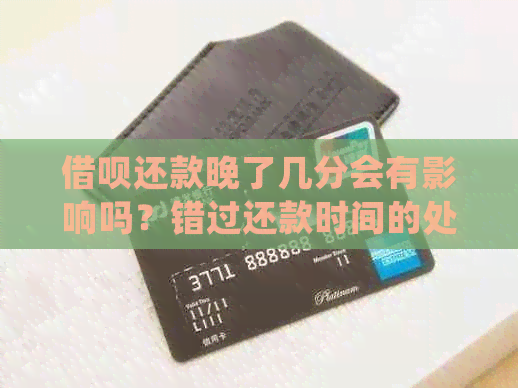 借呗还款晚了几分会有影响吗？错过还款时间的处理方法和后果是什么？