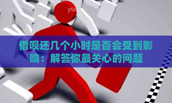 借呗还几个小时是否会受到影响：解答你最关心的问题