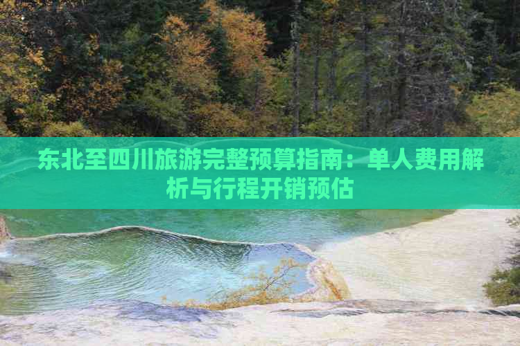 东北至四川旅游完整预算指南：单人费用解析与行程开销预估