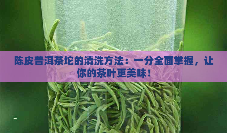 陈皮普洱茶坨的清洗方法：一分全面掌握，让你的茶叶更美味！