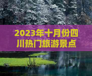 2023年十月份四川热门旅游景点大全及旅行攻略指南