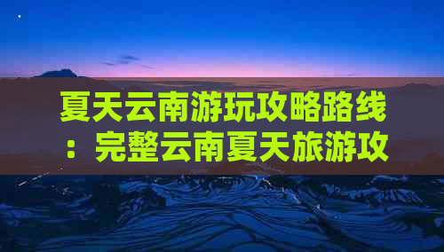 夏天云南游玩攻略路线：完整云南夏天旅游攻略