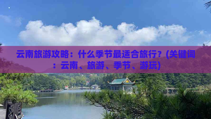 云南旅游攻略：什么季节最适合旅行？(关键词：云南、旅游、季节、游玩)