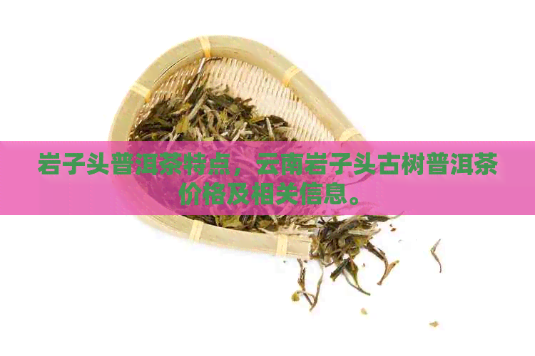 岩子头普洱茶特点，云南岩子头古树普洱茶价格及相关信息。