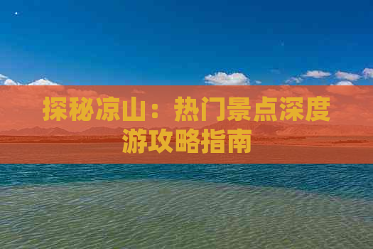 探秘凉山：热门景点深度游攻略指南