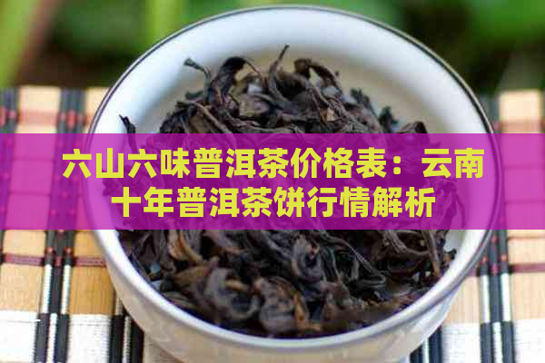 六山六味普洱茶价格表：云南十年普洱茶饼行情解析