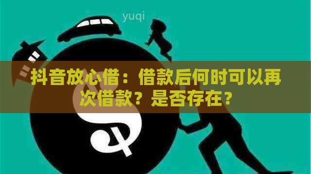 抖音放心借：借款后何时可以再次借款？是否存在？