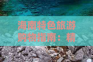 海南特色旅游购物指南：精选特产清单与深度游攻略集成