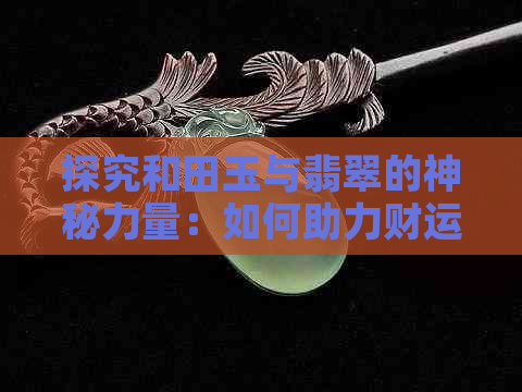 探究和田玉与翡翠的神秘力量：如何助力财运亨通？